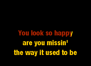 You look so happy
are you missin'
the way it used to be