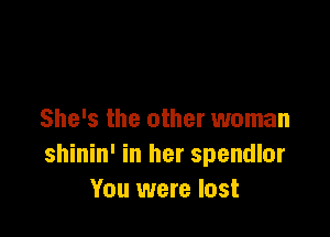 She's the other woman
shinin' in her spendlor
You were lost