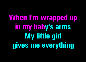 When I'm wrapped up
in my baby's arms

My little girl
gives me everything