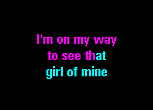 I'm on my way

to see that
girl of mine