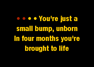 o o o 0 You're iust a
small bump, unborn

In four months you're
brought to life