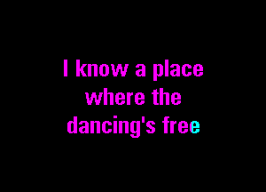 I know a place

where the
dancing's free