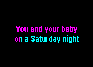 You and your baby

on a Saturday night