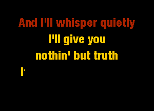 And I'll whisper quietly
I'll give you
nothin' but truth