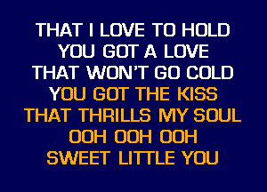 THAT I LOVE TO HOLD
YOU GOT A LOVE
THAT WON'T GO COLD
YOU GOT THE KISS
THAT THRILLS MY SOUL
OOH OOH OOH
SWEET LI'ITLE YOU