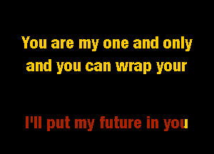 You are my one and only
and you can wrap your

I'll put my future in you