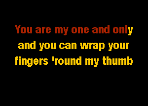 You are my one and only
and you can wrap your
fingers 'round my thumb