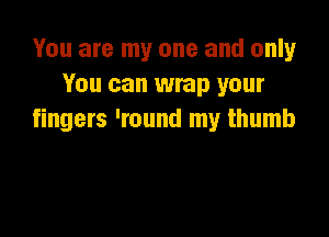 You are my one and only
You can wrap your

fingers 'round my thumb