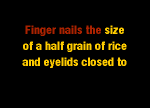 Finger nails the size
of a half grain of rice

and eyelids closed to