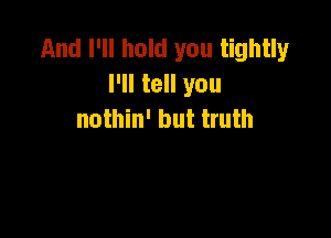 And I'll hold you tightly
I'll tell you
nothin' but truth