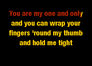 You are my one and only
and you can wrap your
fingers 'round my thumb
and hold me tight