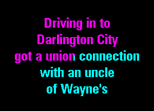Driving in to
Darlington City

got a union connection
with an uncle
of Wayne's