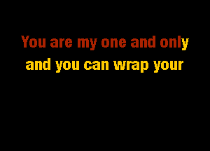 You are my one and only
and you can wrap your