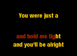 You were iust a

and hold me tight
and you'll be alright