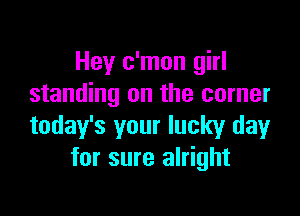 Hey c'mon girl
standing on the corner

today's your lucky day
for sure alright