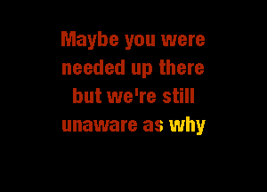 Maybe you were
needed up there

but we're still
unaware as why