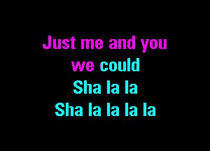 Just me and you
we could

Sha la la
Sha la la la la