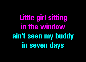Little girl sitting
in the window

ain't seen my buddy
in seven days