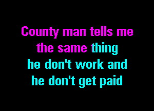 County man tells me
the same thing

he don't work and
he don't get paid