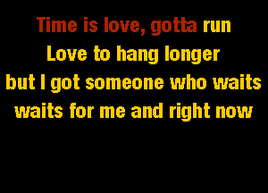 Time is love, gotta run
Love to hang longer
but I got someone who waits
waits for me and right now