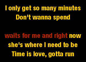 I only get so many minutes
Don't wanna spend

waits for me and right now
she's where I need to be
Time is love, gotta run
