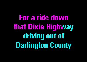 For a ride down
that Dixie Highway

driving out of
Darlington County