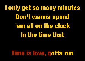 I only get so many minutes
Don't wanna spend
'em all on the clock

In the time that

Time is love, gotta run