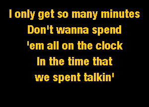 I only get so many minutes
Don't wanna spend
'em all on the clock

In the time that
we spent talkin'