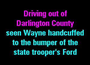 Driving out of
Darlington County
seen Wayne handcuffed
to the bumper of the
state trooper's Ford