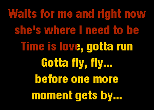 Waits for me and right now
she's where I need to be
Time is love, gotta run
Gotta fly, fly...
before one more
moment gets by...