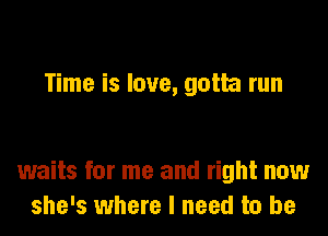 Time is love, gotta run

waits for me and right now
she's where I need to be