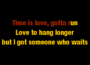 Time is love, gotta run

Love to hang longer
but I got someone who waits