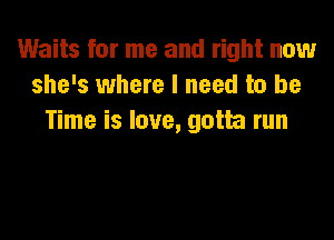 Waits for me and right now
she's where I need to be

Time is love, gotta run