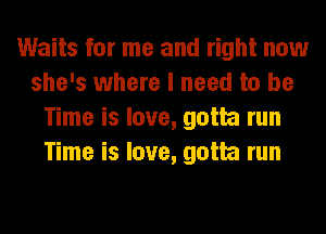 Waits for me and right now
she's where I need to be
Time is love, gotta run
Time is love, gotta run