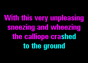 With this very unpleasing
sneezing and wheezing
the calliope crashed
to the ground