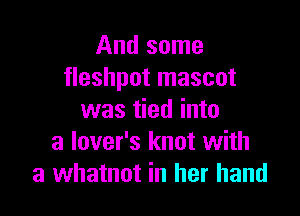 And some
fleshpot mascot

was tied into
a lover's knot with
a whatnot in her hand