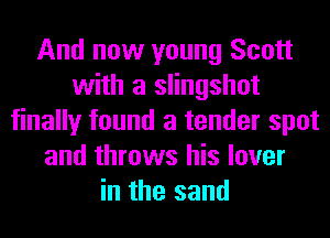 And now young Scott
with a slingshot
finally found a tender spot
and throws his lover
in the sand