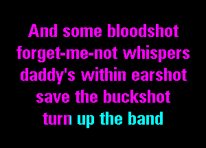 And some hloodshot
forget-me-not whispers
daddy's within earshot

save the huckshot
turn up the hand