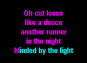 on cut loose
like a deuce

another runner
in the night
blinded by the light