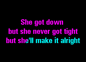 She got down

but she never got tight
but she'll make it alright