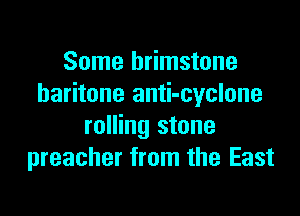 Some hrimstone
baritone anti-cyclone

rolling stone
preacher from the East