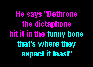 He says Dethrone
the dictaphone
hit it in the funny bone
that's where they
expect it least