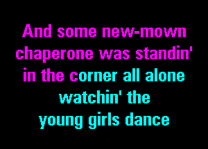 And some new-mown
chaperone was standin'
in the corner all alone
watchin' the
young girls dance