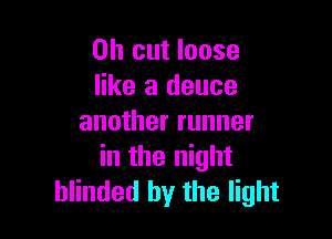 on cut loose
like a deuce

another runner
in the night
blinded by the light