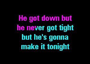 He got down but
he never got tight

but he's gonna
make it tonight