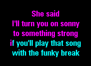 She said
I'll turn you on sonny
to something strong
it you'll play that song
with the funky break