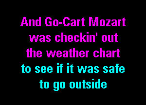 And Go-Cart Mozart
was checkin' out

the weather chart
to see if it was safe
to go outside