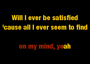 Will I ever be satisfied
'cause all I ever seem to find

on my mind, yeah