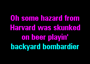 on some hazard from

Harvard was skunked
on beer playin'

backyard hombardier