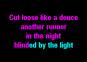 Cut loose like a deuce
another runner

in the night
blinded by the light